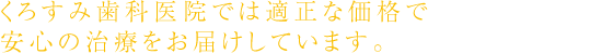 くろすみ歯科医院では適正な価格で安心の治療をお届けしています。