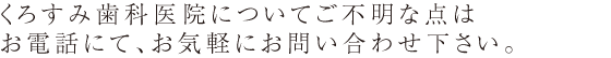 くろすみ歯科医院についてご不明な点はお電話にて、お気軽にお問い合わせ下さい。